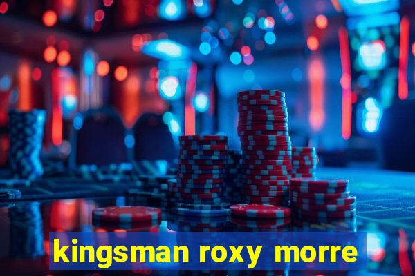 kingsman roxy morre